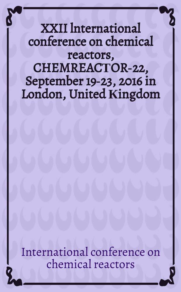 XXII lnternational conference on chemical reactors, CHEMREACТOR-22, September 19-23, 2016 in London, United Кingdom : abstracts = ХХІІ международная конференция по химическим реакторам, ХИМРЕАКТОР-22, 19-23 сентября 2016 года в Лондоне, Соединенное Королевство