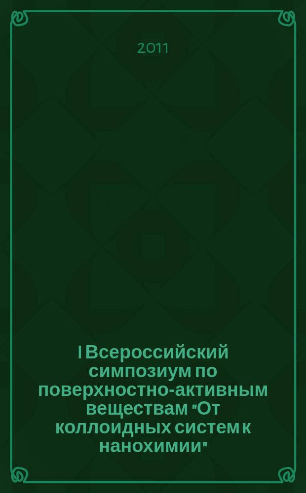 I Всероссийский симпозиум по поверхностно-активным веществам "От коллоидных систем к нанохимии" (с международным участием), Казань, Россия, 28 июня - 1 июля 2011 г. : тезисы докладов