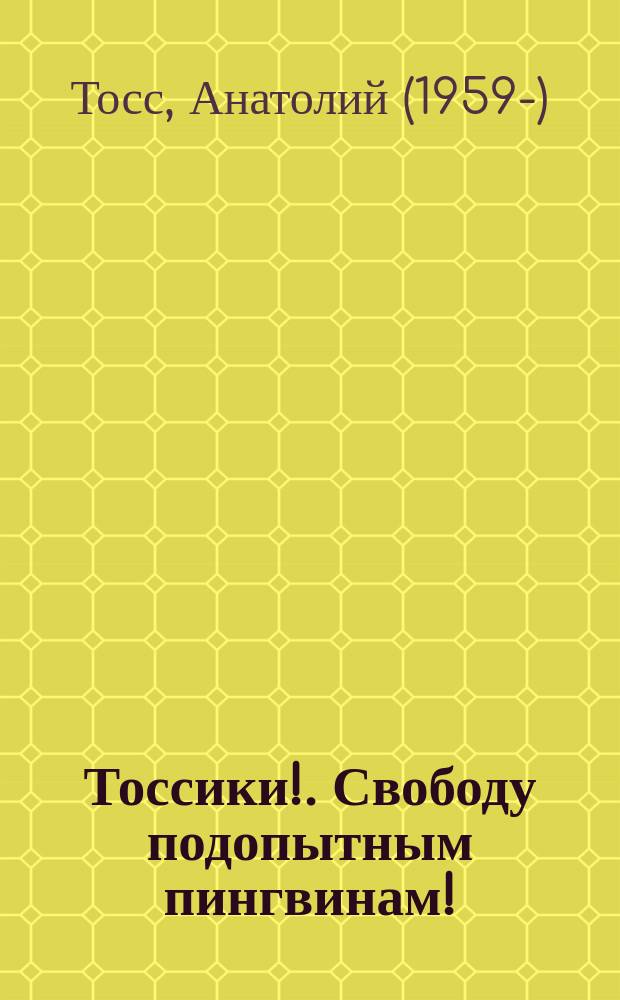 Тоссики!. Свободу подопытным пингвинам! : для детей младшего школьного возраста