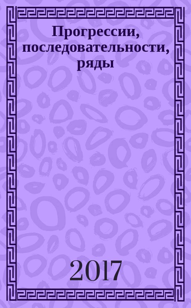 Прогрессии, последовательности, ряды : учебное пособие для абитуриентов и студентов 1 курсов университетов