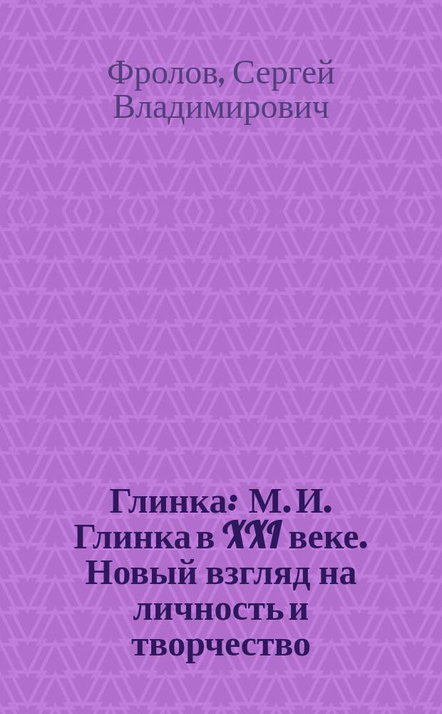 Глинка : М. И. Глинка в XXI веке. Новый взгляд на личность и творчество