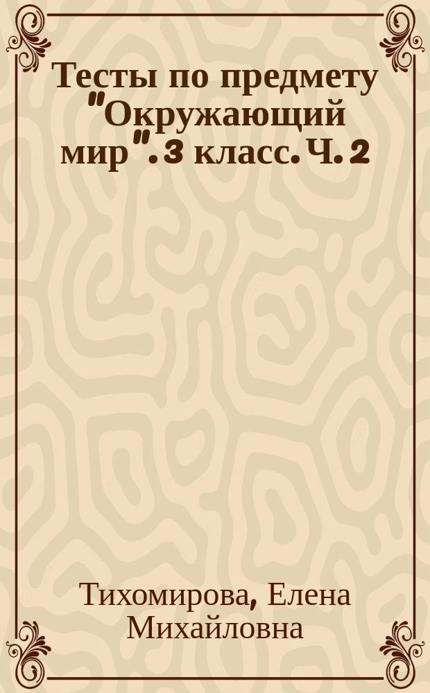 Тесты по предмету "Окружающий мир". 3 класс. Ч. 2 : к учебнику А. А. Плешакова "Окружающий мир. 3 класс. Часть 2" (М. : Посвещение)
