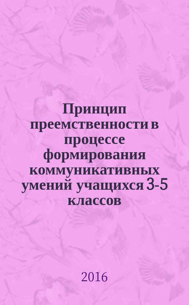 Принцип преемственности в процессе формирования коммуникативных умений учащихся 3-5 классов : монография