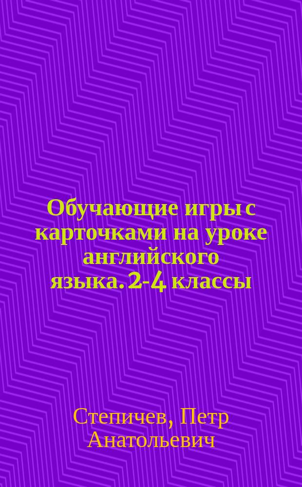 Обучающие игры с карточками на уроке английского языка. 2-4 классы : методические рекомендации, сценарии игр, игровые задания, программа факультатива "Игровой английский"