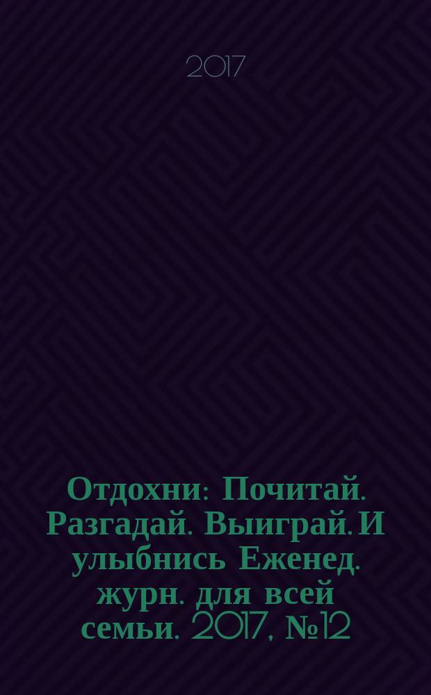 Отдохни : Почитай. Разгадай. Выиграй. И улыбнись Еженед. журн. для всей семьи. 2017, № 12