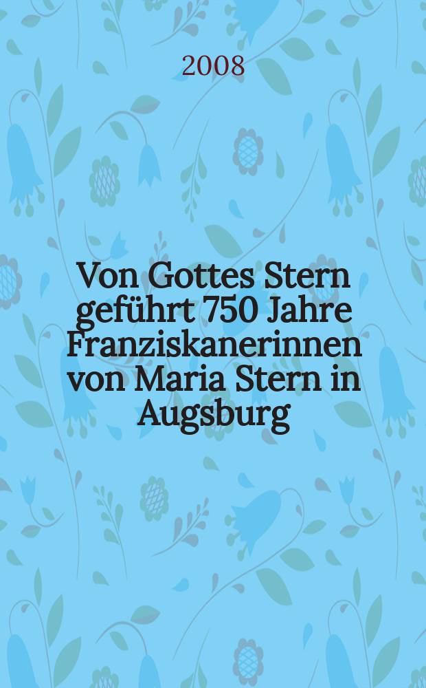 Von Gottes Stern geführt 750 Jahre Franziskanerinnen von Maria Stern in Augsburg (1258-2008). Bd. 1 : Geschichte und Gegenwart = Прошлое и настоящее