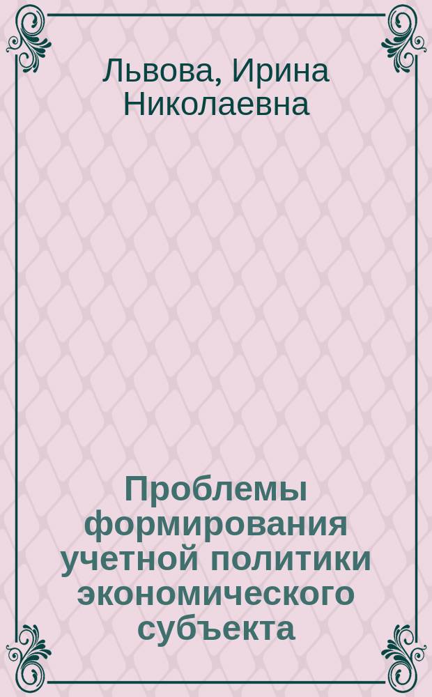 Проблемы формирования учетной политики экономического субъекта : учебное пособие : для студентов магистратуры направления 38.04.01 - "Экономика" магистерской программы "Учет, анализ и аудит в отраслях экономика"