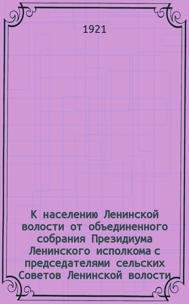 К населению Ленинской волости от объединенного собрания Президиума Ленинского исполкома с председателями сельских Советов Ленинской волости : листовка