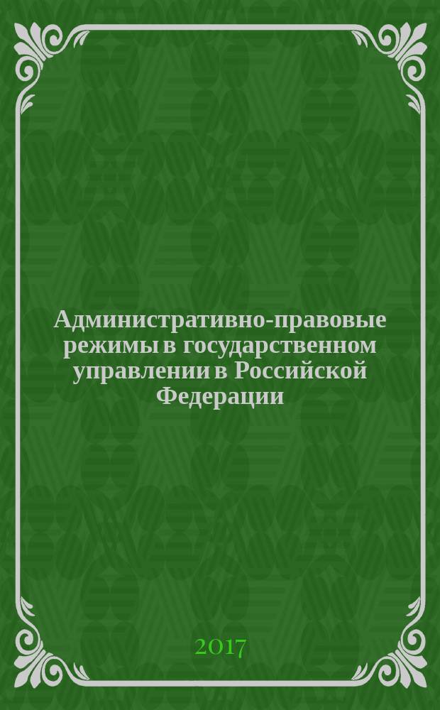 Административно-правовые режимы в государственном управлении в Российской Федерации = Administrative legal regimes in state management of the Russian Federation : теория и современная практика : монография