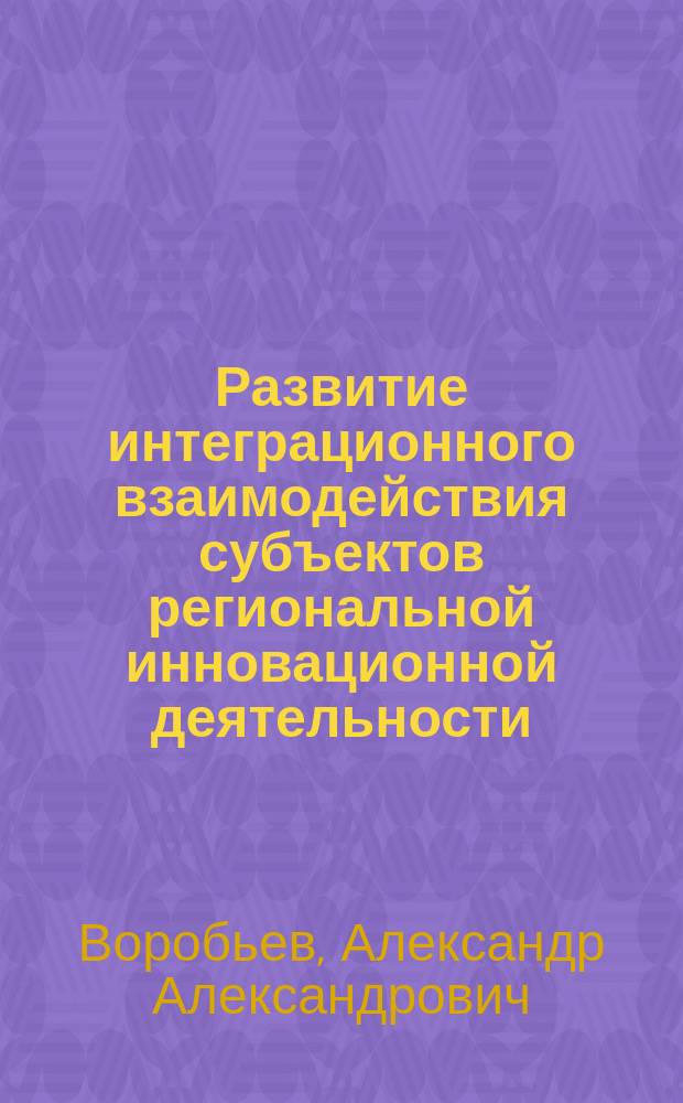 Развитие интеграционного взаимодействия субъектов региональной инновационной деятельности : монография
