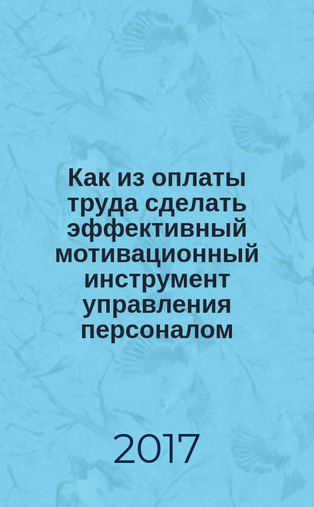 Как из оплаты труда сделать эффективный мотивационный инструмент управления персоналом : методическое пособие по построению высокоэффективной Универсальной мотивационной системы оплаты труда для процессного персонала