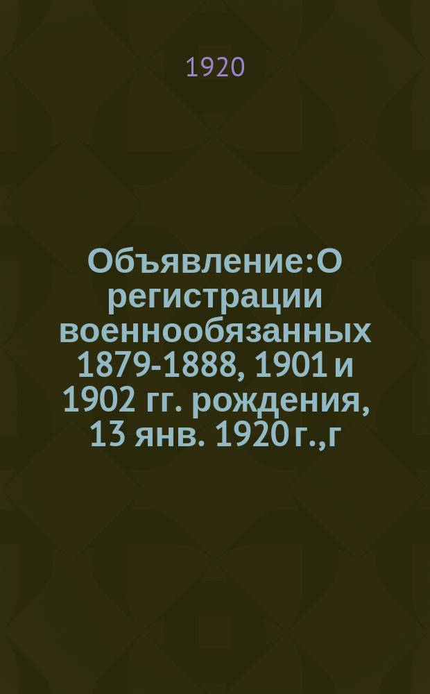 Объявление: [О регистрации военнообязанных 1879-1888, 1901 и 1902 гг. рождения], 13 янв. 1920 г., г. Ленинск : листовка