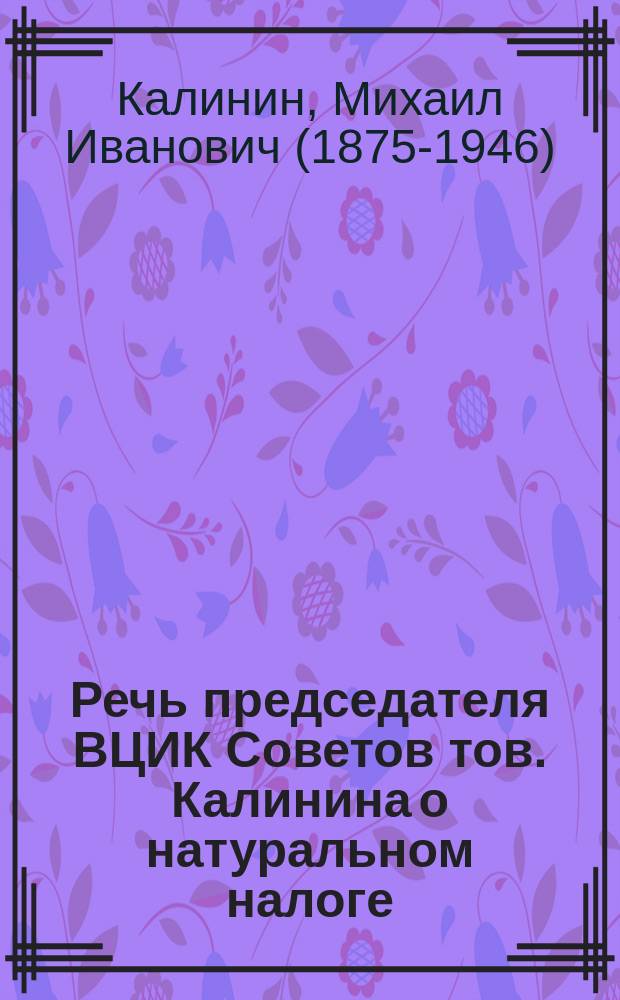 Речь председателя ВЦИК Советов тов. Калинина о натуральном налоге : на 2-й сессии ВЦИК 20 марта 1921 г. : листовка