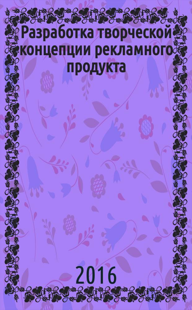 Разработка творческой концепции рекламного продукта : учебное пособие : для студентов специальности "Реклама"