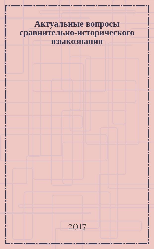 Актуальные вопросы сравнительно-исторического языкознания : сборник материалов научно-практических семинаров, посвященных 235-летию А. Х. Востокова, 27 марта 2016 г., 225-летию Ф. Боппа, 14 сентября 2016 г., 150-летию А. Мейе, 11 ноября 2016 г