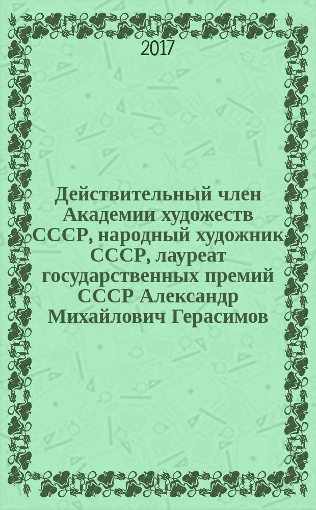 Действительный член Академии художеств СССР, народный художник СССР, лауреат государственных премий СССР Александр Михайлович Герасимов. 1881-1963 : выставка произведений к 135-летию со дня рождения : живопись. Графика : каталог