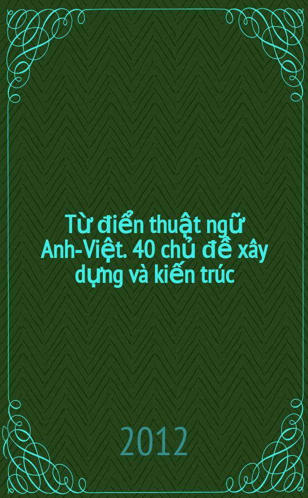 Từ điển thuật ngữ Anh-Việt. 40 chủ đề xây dựng và kiến trúc = English-Vietnamese dictionary of construction and architecture (40 standart subjests)