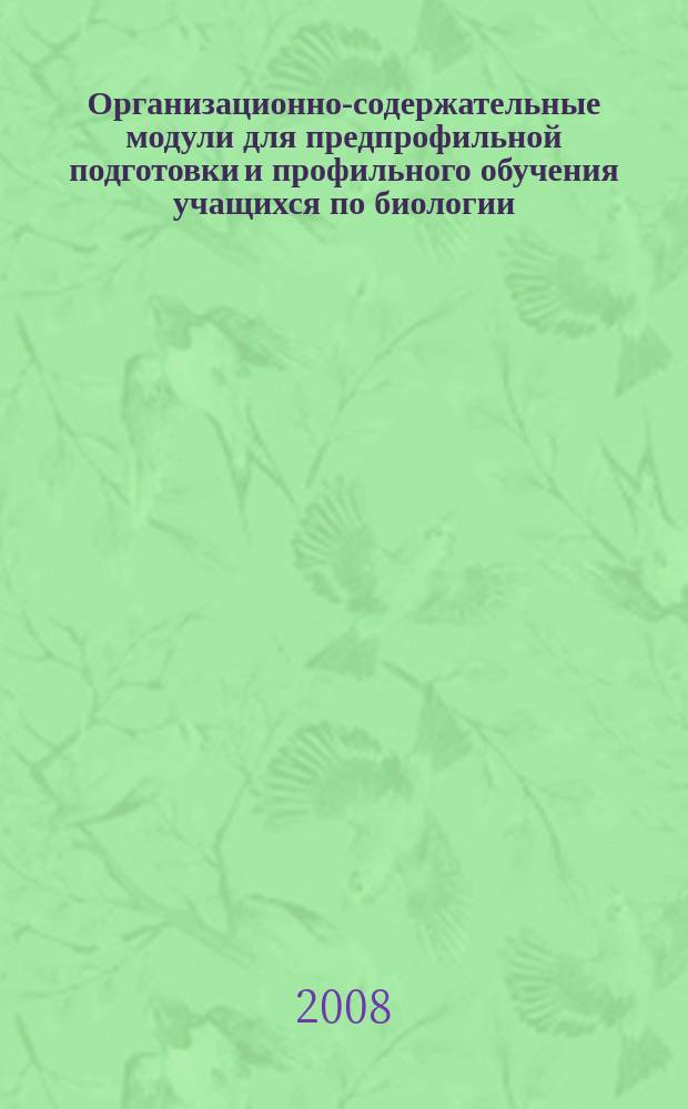 Организационно-содержательные модули для предпрофильной подготовки и профильного обучения учащихся по биологии : сборник учебно-методических материалов