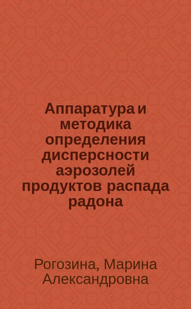 Аппаратура и методика определения дисперсности аэрозолей продуктов распада радона : автореферат дис. на соиск. уч. степ. кандидата технических наук : специальность 01.04.01 <Приборы и методы экспериментальной физики>
