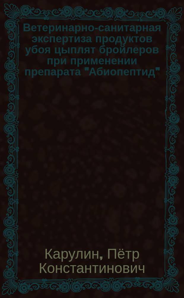 Ветеринарно-санитарная экспертиза продуктов убоя цыплят бройлеров при применении препарата "Абиопептид" : автореферат дис. на соиск. уч. степ. кандидата биологических наук : специальность 06.02.05 <Ветеринарная санитария, экология, зоогигиена и ветеринарно-санитарная экспертиза>