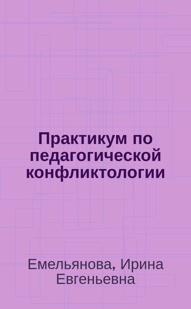 Практикум по педагогической конфликтологии : (как управлять конфликтами в современной школе) : (учебно-методическое пособие для студентов и слушателей курсов повышения квалификации)