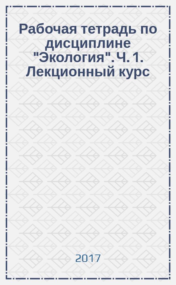 Рабочая тетрадь по дисциплине "Экология". Ч. 1. Лекционный курс : в 3 ч.