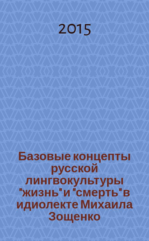 Базовые концепты русской лингвокультуры "жизнь" и "смерть" в идиолекте Михаила Зощенко : монография