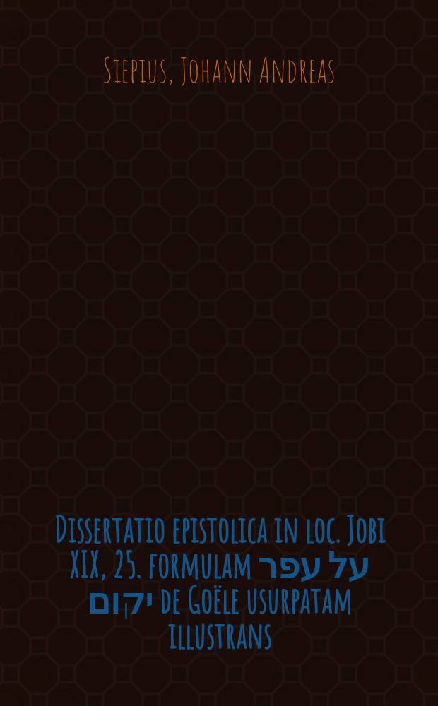 Dissertatio epistolica in loc. Jobi XIX, 25. formulam על עפר יקום de Goële usurpatam illustrans : reverendissimo ac perillustri Domino Dn. Joanni Adolpho de Taubenheim domino in Berda Leyha & Schalckendorff nec non templi cathedralis Numburgensis canonico praematurum obitum filii natu medii Dn. Caroli Guilielmi Hugonis generosae indolis ac spei juvenis iugenti doloris declarandi gratia inscripta