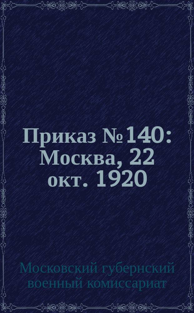 Приказ № 140: Москва, 22 окт. 1920: [Объявляется распоряжение военкома Московской губ. о порядке учета военнообязанных от 6-го окт. 1920 г. № 15 : листовка