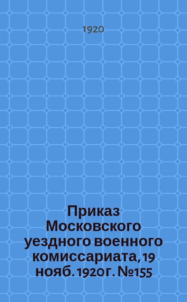 Приказ Московского уездного военного комиссариата, 19 нояб. 1920 г. № 155: [О прохождении гражданами, родившимися в 1903 г., всеобщего военного обучения : листовка