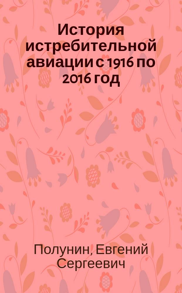 История истребительной авиации с 1916 по 2016 год : к 100-летнему юбилею истребительной авиации России
