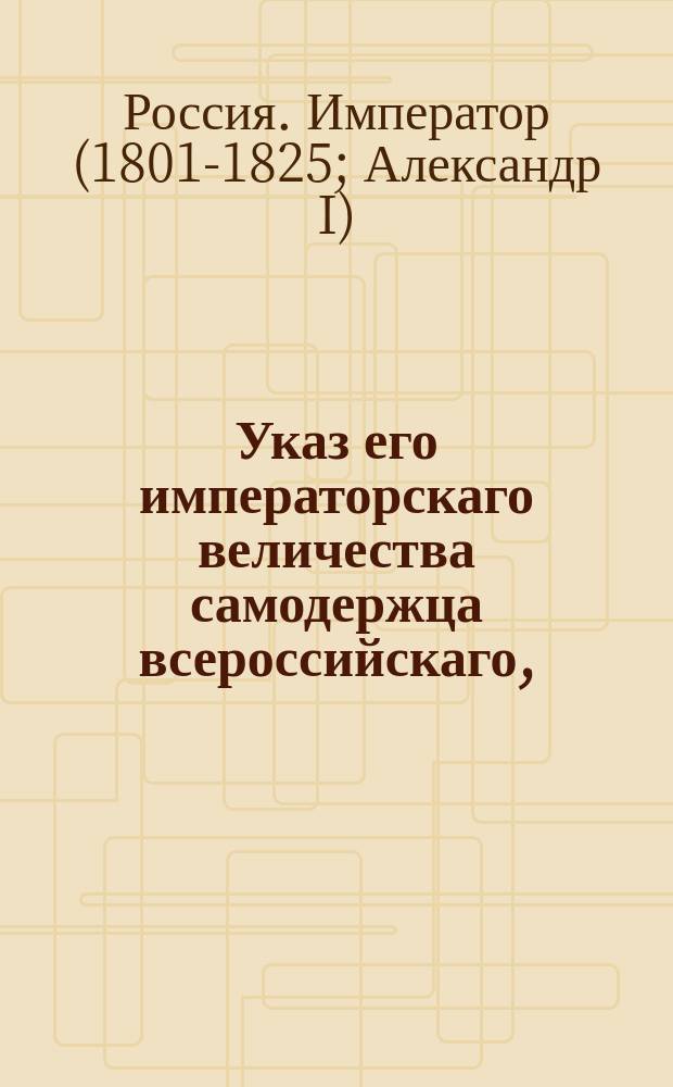 Указ его императорскаго величества самодержца всероссийскаго, : Об увольнении в отпуск и от должностей чиновников, определение которых зависит от Правительствующего Сената
