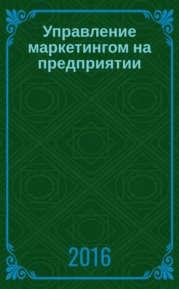 Управление маркетингом на предприятии : учебно-методическое пособие : для бакалавров направления подготовки "Менеджмент" по профилям "Маркетинг" и "Реклама и связи с общественностью", соответствует требованиям стандарта ФГОС ВО