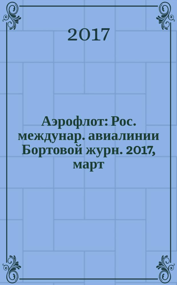 Аэрофлот : Рос. междунар. авиалинии Бортовой журн. 2017, март