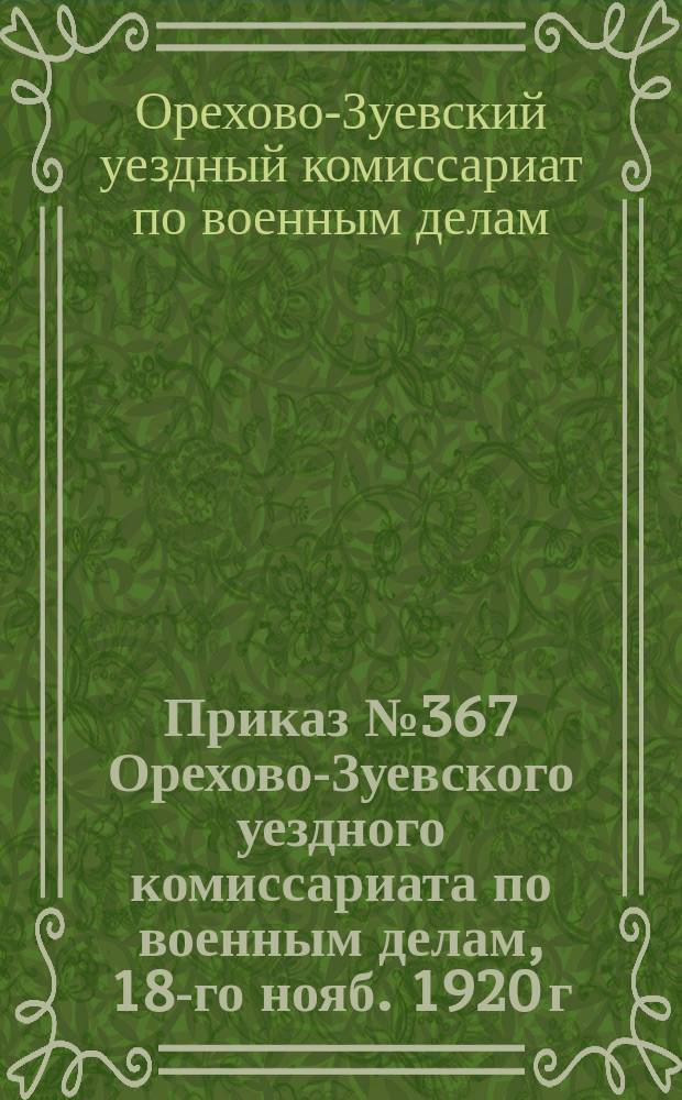 Приказ № 367 Орехово-Зуевского уездного комиссариата по военным делам, 18-го нояб. 1920 г.: [О явке граждан 1903 г. рождения на медицинское освидетельствование для прохождения 96-ти часовой программы всеобщего военного обучения : листовка