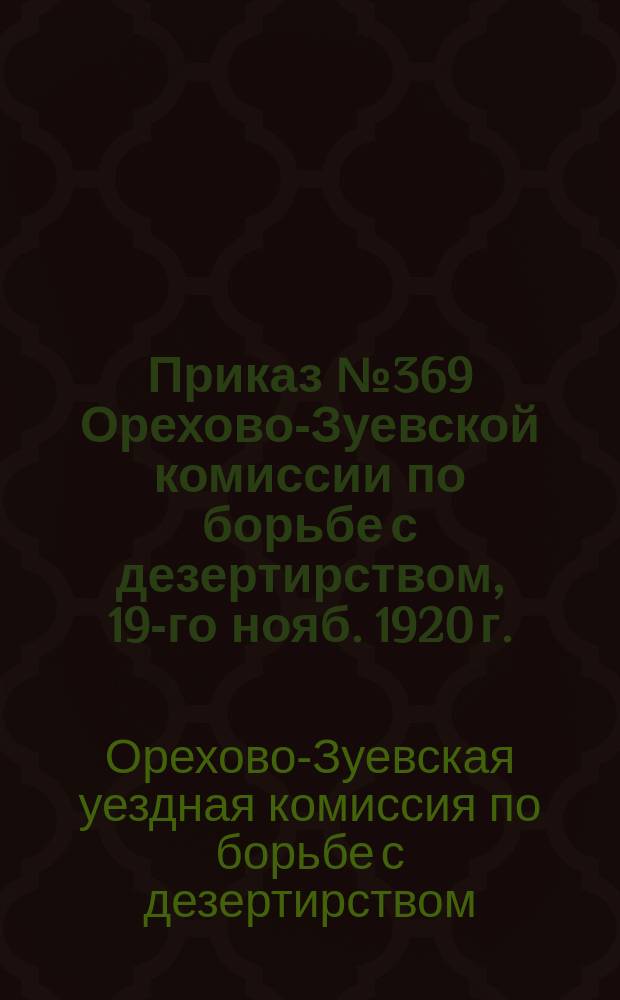 Приказ № 369 Орехово-Зуевской комиссии по борьбе с дезертирством, 19-го нояб. 1920 г.: [О добровольной явке дезертиров до 30 нояб. 1920 г. : листовка