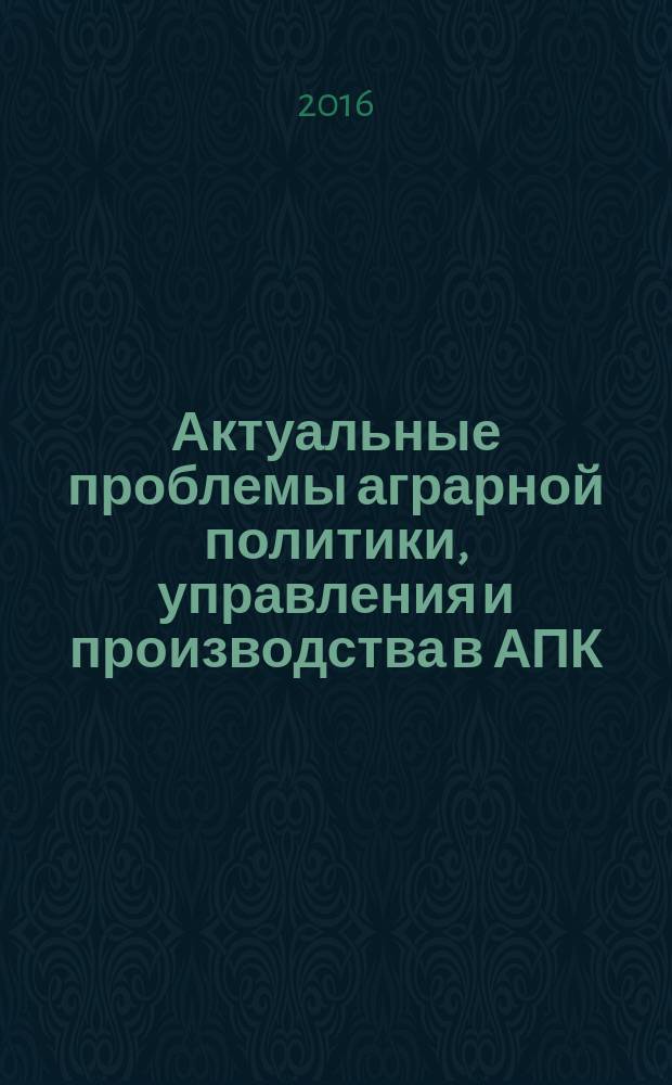 Актуальные проблемы аграрной политики, управления и производства в АПК: региональные аспекты