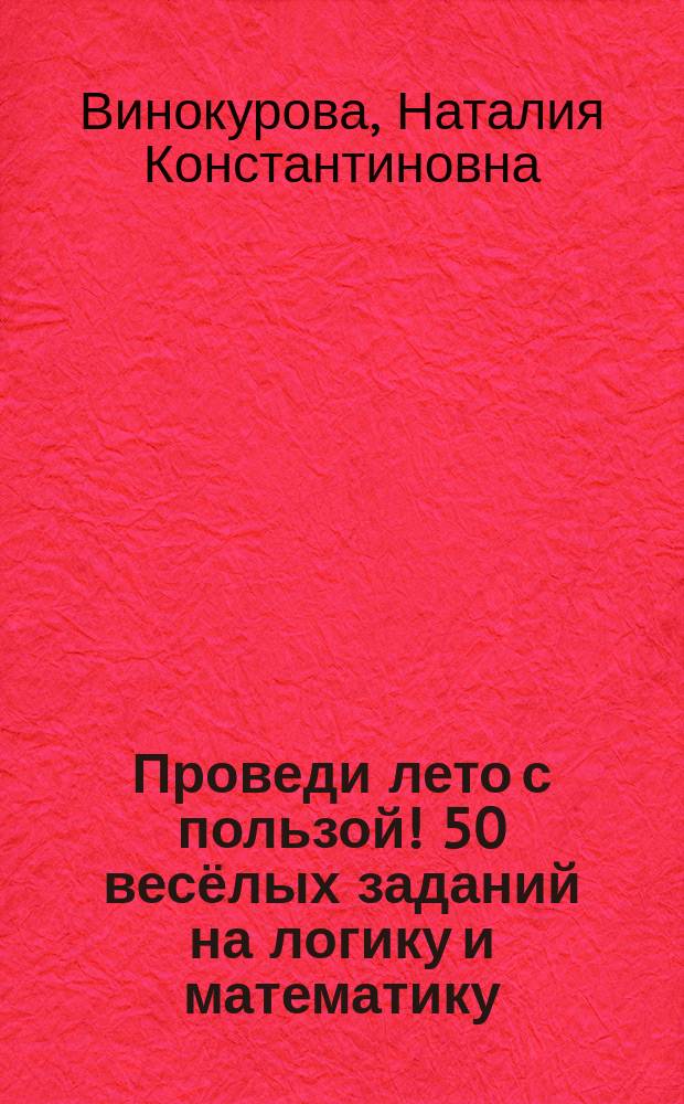 Проведи лето с пользой! 50 весёлых заданий на логику и математику : 7-9 лет : для чтения взрослыми детям