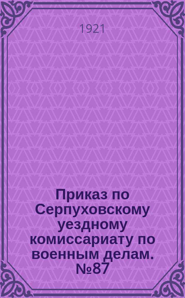Приказ по Серпуховскому уездному комиссариату по военным делам. № 87: г. Серпухов, февр. 24-го дня 1921 г.: [О контроле местных органов власти за деятельностью продотрядов и отрядов по борьбе с дезертирством : листовка