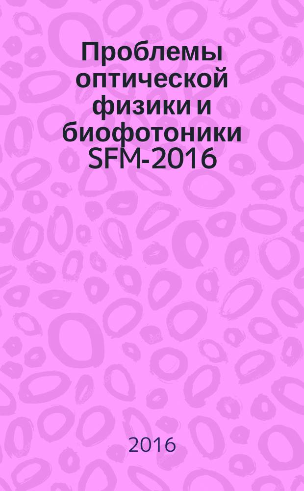Проблемы оптической физики и биофотоники SFM-2016 : материалы 4-го Международного симпозиума и 20-й Международной молодежной научной школы Saratov Fall Meeting 2016, 26-30 сентября 2016 года, Саратов