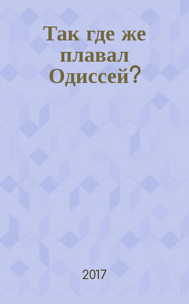 Так где же плавал Одиссей? : как географические представления Геродота были искажены исследователями его "Истории"