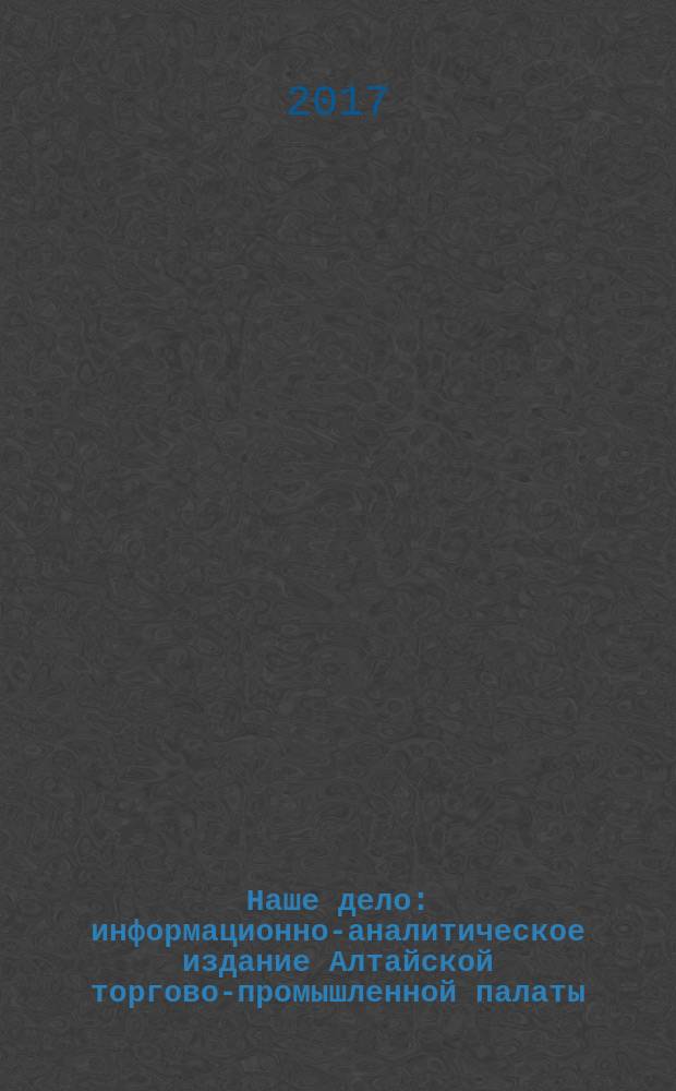 Наше дело : информационно-аналитическое издание Алтайской торгово-промышленной палаты. 2017, № 2 (230)