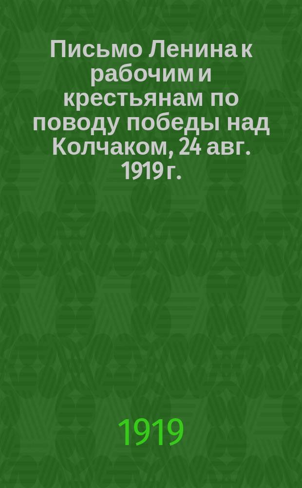 Письмо Ленина к рабочим и крестьянам по поводу победы над Колчаком, [24 авг. 1919 г. : листовка