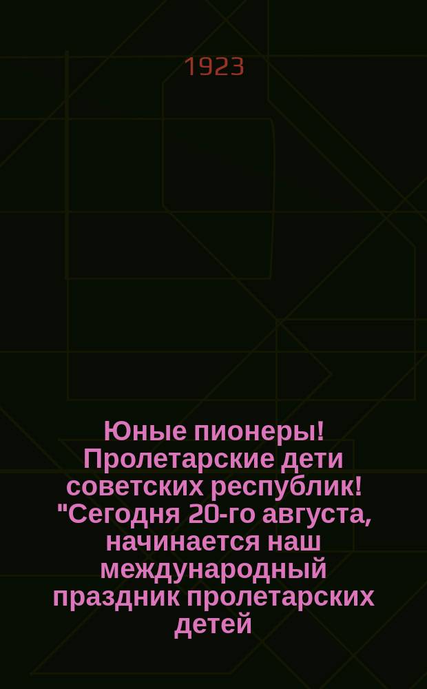 Юные пионеры! Пролетарские дети советских республик! "Сегодня 20-го августа, начинается наш международный праздник пролетарских детей ..." : листовка