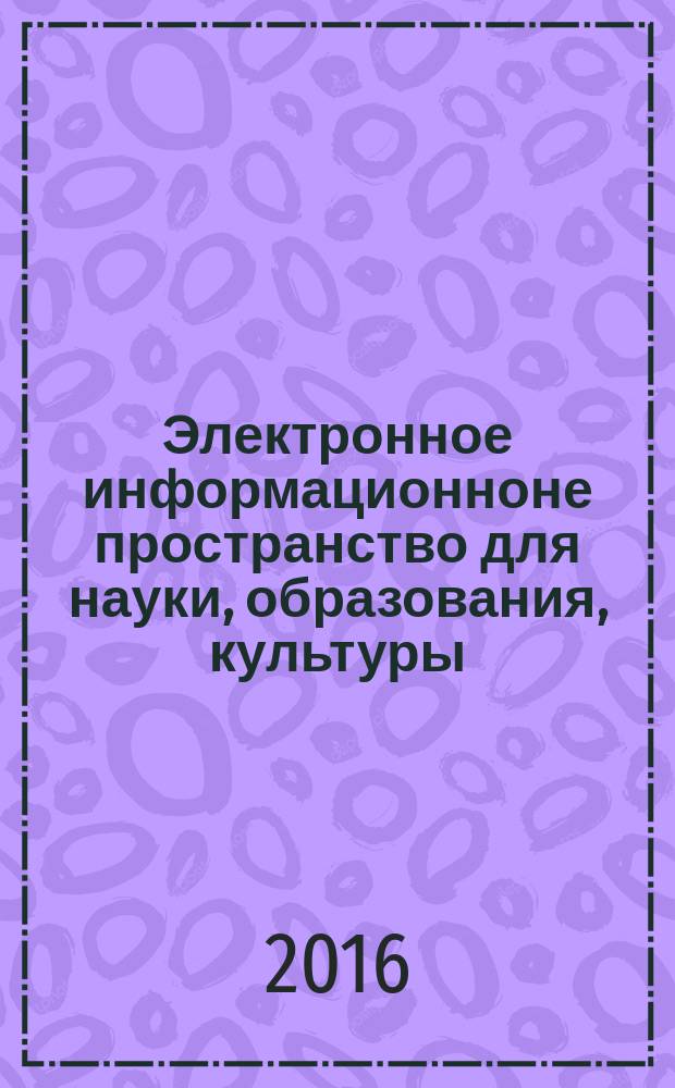 Электронное информационноне пространство для науки, образования, культуры : сборник материалов IV международной научно-практической конференции, сентябрь-декабрь 2016 г