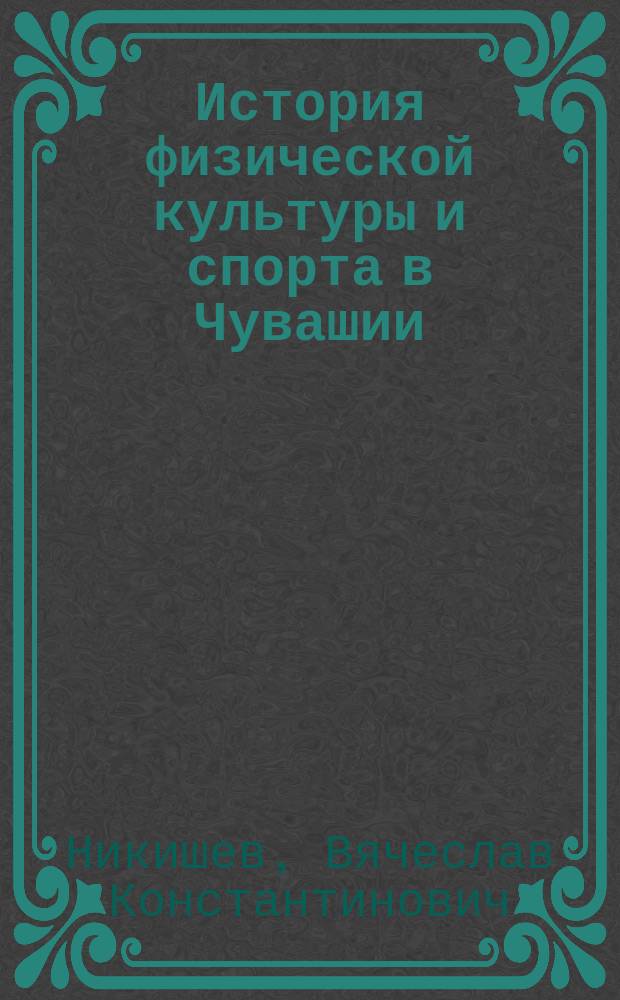История физической культуры и спорта в Чувашии (1920-1964 гг.) : К. Никишев - патриарх спорта Чувашии
