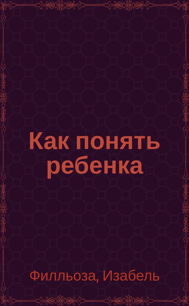 Как понять ребенка : в сердце эмоций: слезы, смех, испуг, удивление