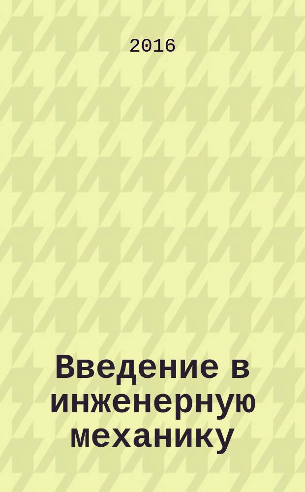 Введение в инженерную механику: статика и кинематика твердого тела : учебное пособие : для студентов, обучающихся по программам высшего образования по техническим направлениям бакалавриата, при выполнении самостоятельной работы по дисциплине «Механика» (раздел «Теоретическая механика»)