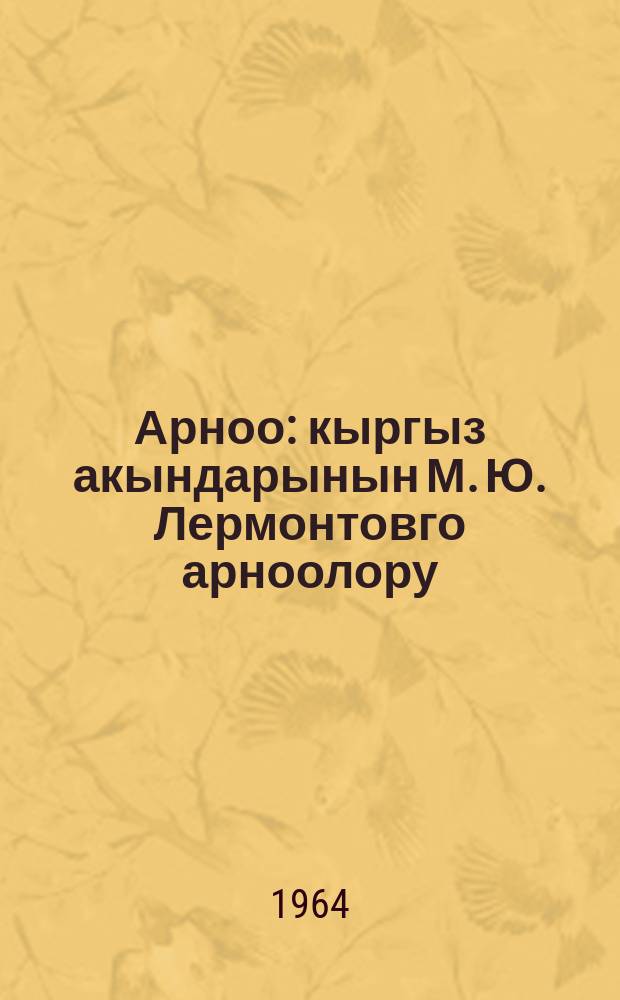 Арноо : кыргыз акындарынын М. Ю. Лермонтовго арноолору = [Посвящение