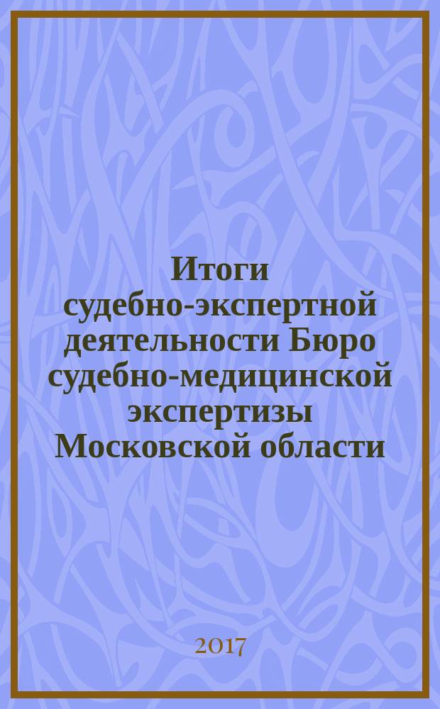 Итоги судебно-экспертной деятельности Бюро судебно-медицинской экспертизы Московской области ... ... в 2016 году